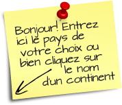 Bonjour! Entrez ici le pays de votre choix ou bien cliquez sur le nom d’un continent